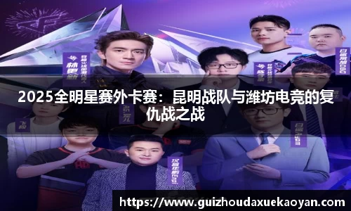 2025全明星赛外卡赛：昆明战队与潍坊电竞的复仇战之战