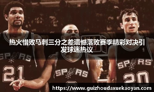 热火惜败马刺三分之差遗憾落败赛季精彩对决引发球迷热议
